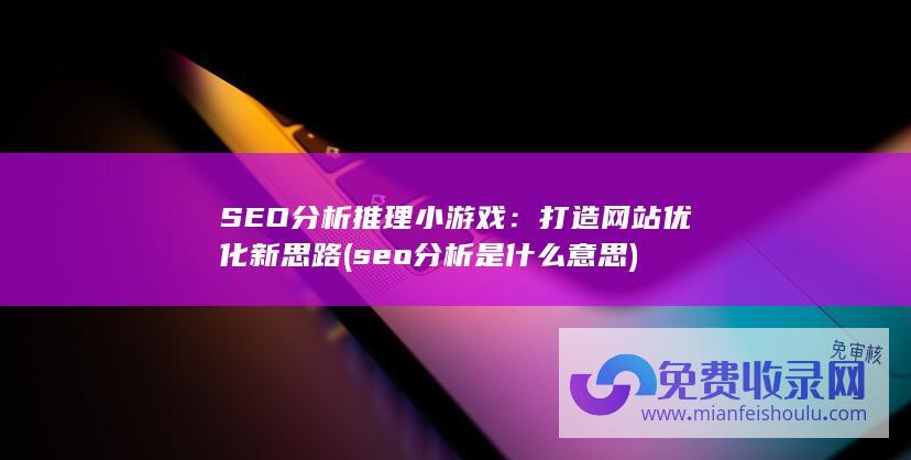 SEO分析推理小游戏：打造网站优化新思路 (seo分析是什么意思)