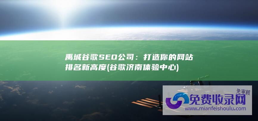 禹城谷歌SEO公司：打造你的网站排名新高度 (谷歌济南体验中心)