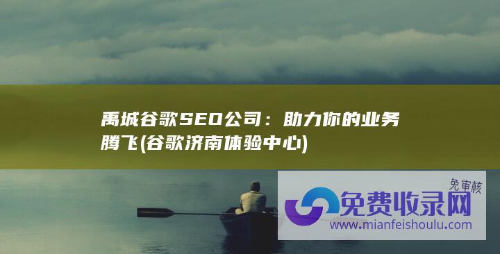 禹城谷歌SEO公司：助力你的业务腾飞 (谷歌济南体验中心)