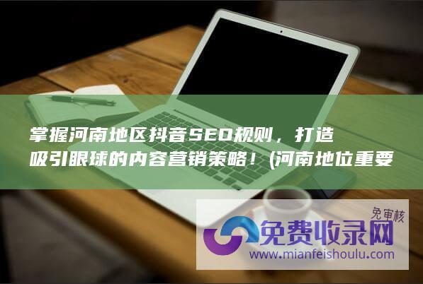 掌握河南地区抖音SEO规则，打造吸引眼球的内容营销策略！ (河南地位重要意义)