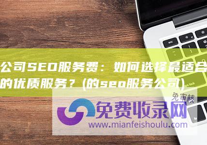 公司SEO服务费：如何选择最适合的优质服务？ (的seo服务公司)