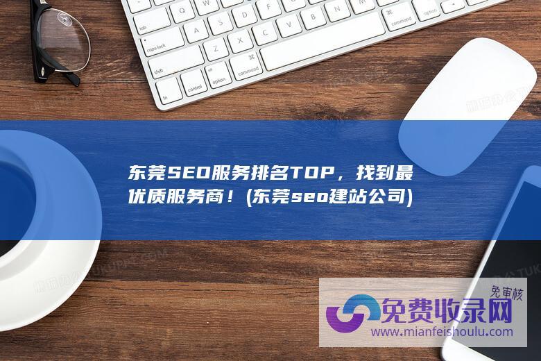 东莞SEO服务排名TOP，找到最优质服务商！ (东莞seo建站公司)