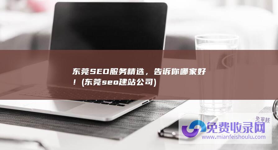 东莞SEO服务精选，告诉你哪家好！ (东莞seo建站公司)