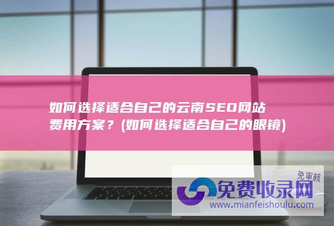 如何选择适合自己的云南SEO网站费用方案