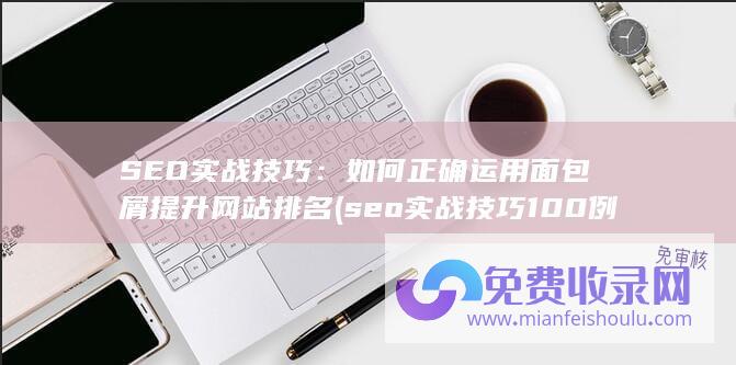 SEO实战技巧：如何正确运用面包屑提升网站排名 (seo实战技巧100例)