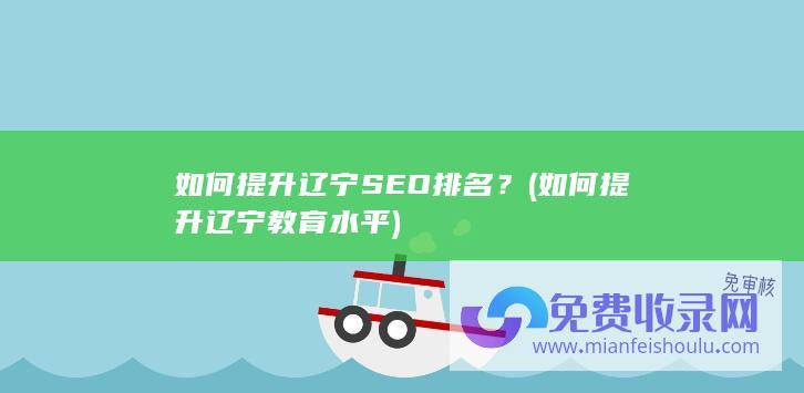 如何提升辽宁SEO排名？ (如何提升辽宁教育水平)