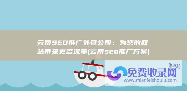 云南SEO推广外包公司：为您的网站带来更多流量 (云南seo推广方案)