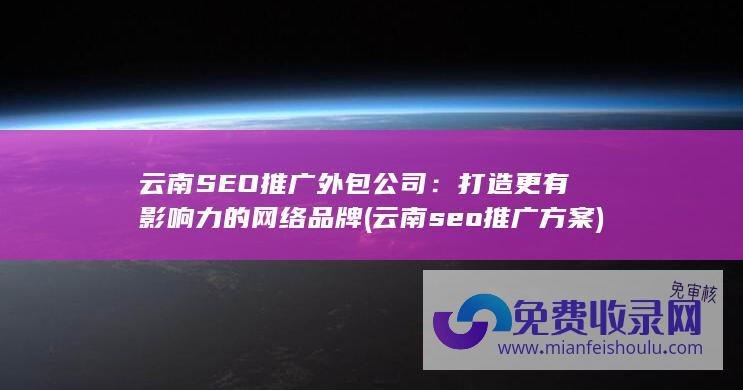 云南SEO推广外包公司：打造更有影响力的网络品牌 (云南seo推广方案)