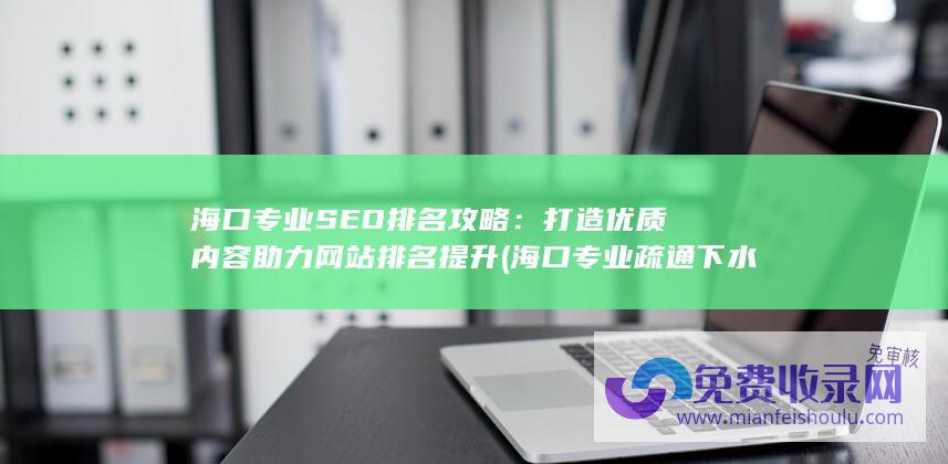 海口专业SEO排名攻略：打造优质内容助力网站排名提升 (海口专业疏通下水管道电话)