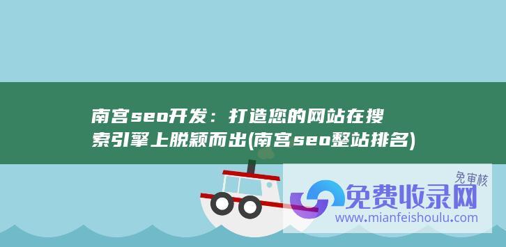 南宫seo开发：打造您的网站在搜索引擎上脱颖而出 (南宫seo整站排名)