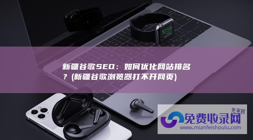 新疆谷歌SEO：如何优化网站排名？ (新疆谷歌浏览器打不开网页)