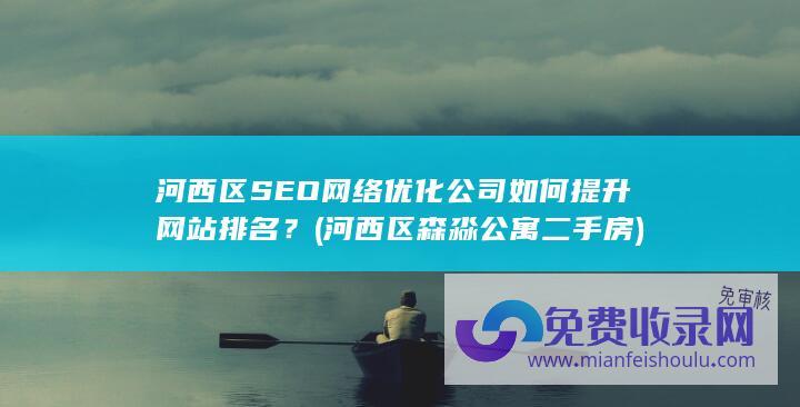 河西区SEO网络优化公司如何提升网站排名？ (河西区森淼公寓二手房)