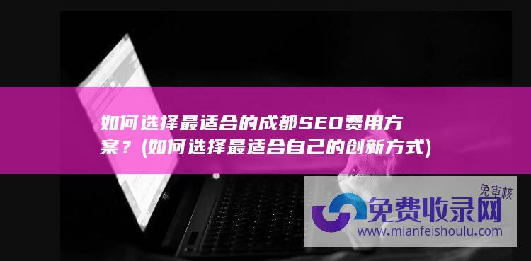 如何选择最适合的成都SEO费用方案？ (如何选择最适合自己的创新方式)