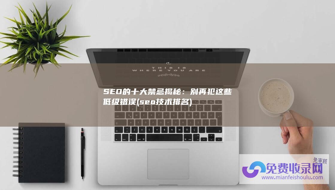 SEO的十大禁忌揭秘：别再犯这些低级错误 (seo技术排名)