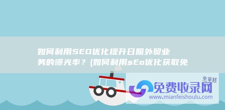 如何利用SEO优化提升日照外贸业务的曝光率？ (如何利用sEo优化获取免费的流量)