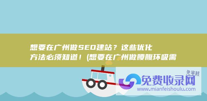 想要在广州做SEO建站？这些优化方法必须知道！ (想要在广州做腰腹环吸需要多少钱)