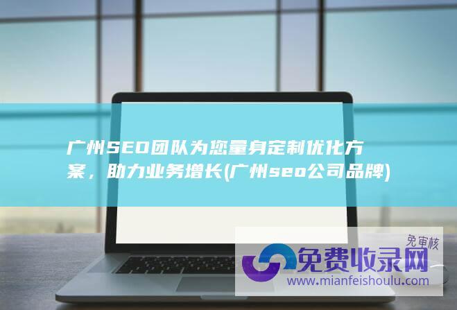 广州SEO团队为您量身定制优化方案，助力业务增长 (广州seo公司品牌)