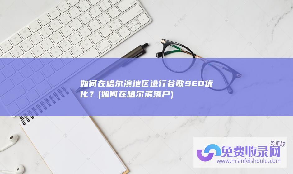 如何在哈尔滨地区进行谷歌SEO优化？ (如何在哈尔滨落户)