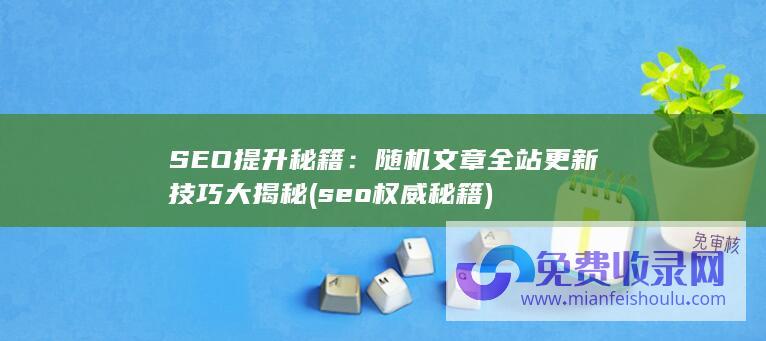 SEO提升秘籍：随机文章全站更新技巧大揭秘 (seo权威秘籍)