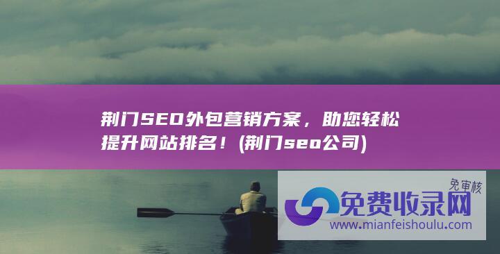 荆门SEO外包营销方案，助您轻松提升网站排名！ (荆门seo公司)