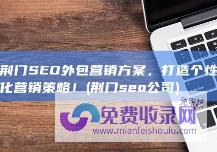 荆门SEO外包营销方案，打造个性化营销策略！ (荆门seo公司)