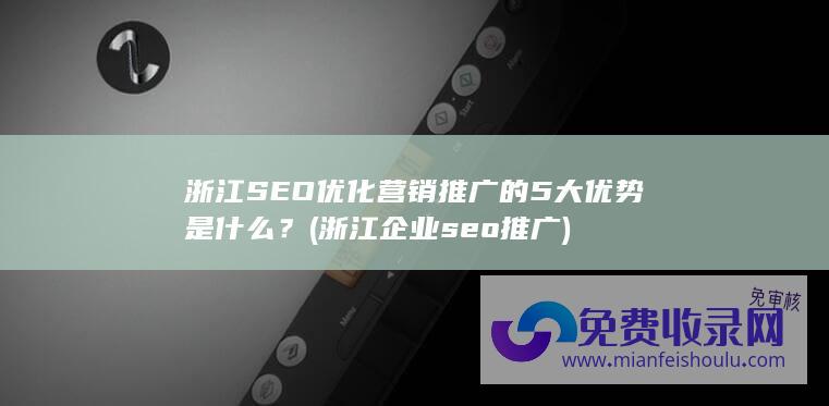 浙江SEO优化营销推广的5大优势是什么？ (浙江企业seo推广)