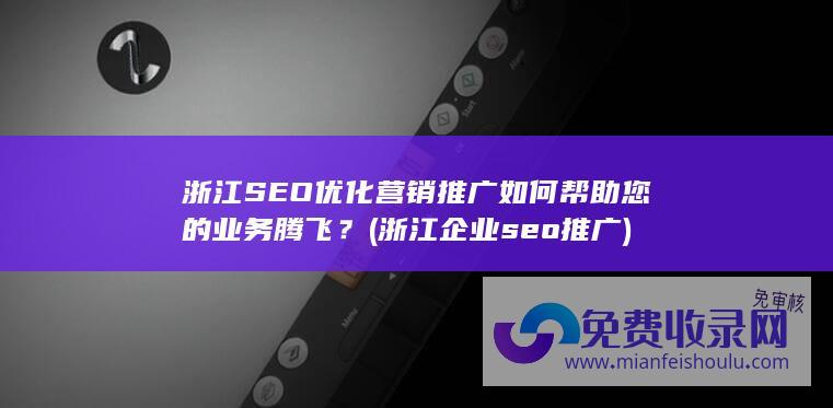 浙江SEO优化营销推广如何帮助您的业务腾飞？ (浙江企业seo推广)