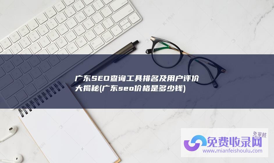 广东SEO查询工具排名及用户评价大揭秘 (广东seo价格是多少钱)