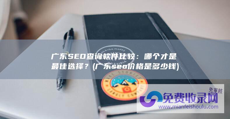 广东SEO查询软件比较：哪个才是最佳选择？ (广东seo价格是多少钱)