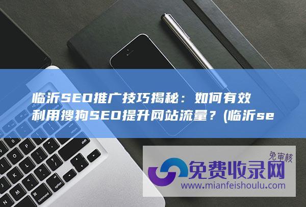 临沂SEO推广技巧揭秘：如何有效利用搜狗SEO提升网站流量？ (临沂seo推广优化)