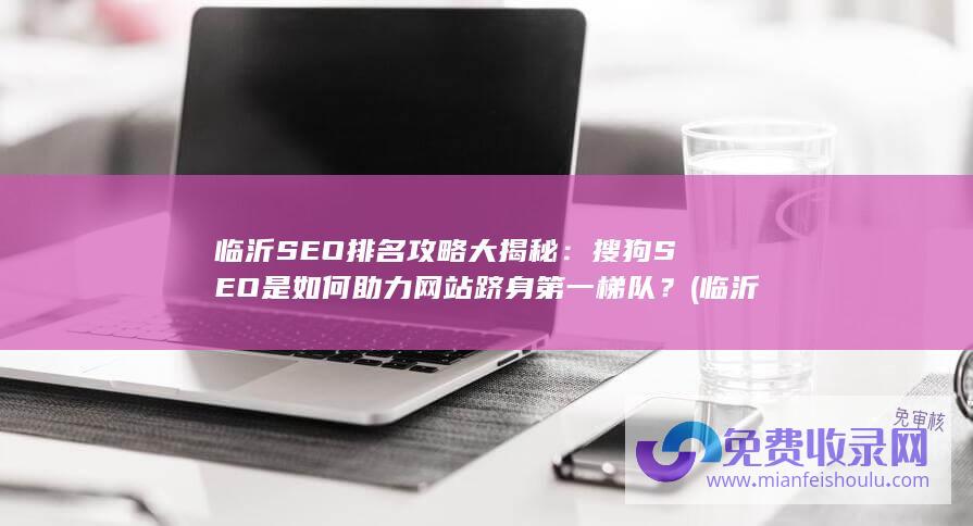 临沂SEO排名攻略大揭秘：搜狗SEO是如何助力网站跻身第一梯队？ (临沂seo排名收费)