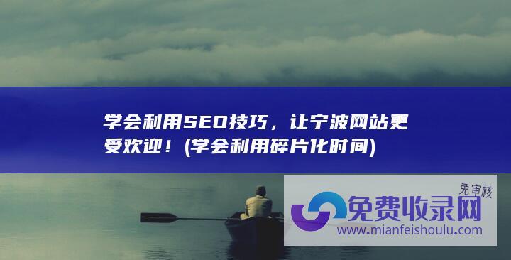 学会利用SEO技巧，让宁波网站更受欢迎！ (学会利用碎片化时间)