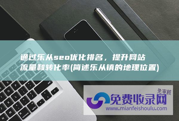 通过乐从seo优化排名，提升网站流量和转化率 (简述乐从镇的地理位置)