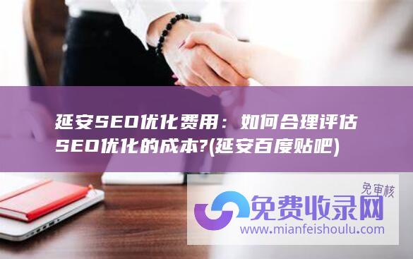 延安SEO优化费用：如何合理评估SEO优化的成本? (延安百度贴吧)