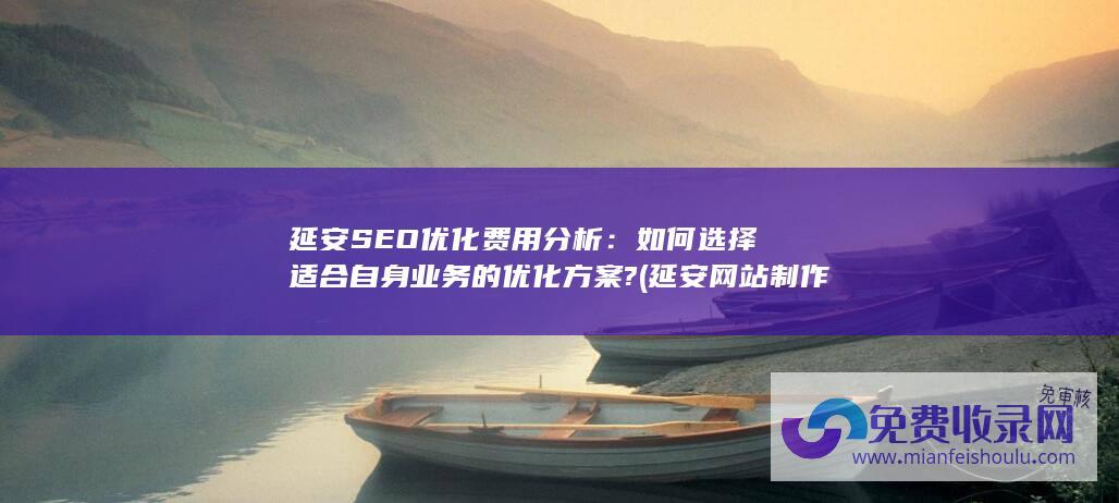 延安SEO优化费用分析：如何选择适合自身业务的优化方案? (延安网站制作)