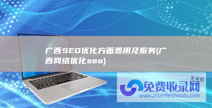 广西SEO优化方面费用及服务 (广西网络优化seo)