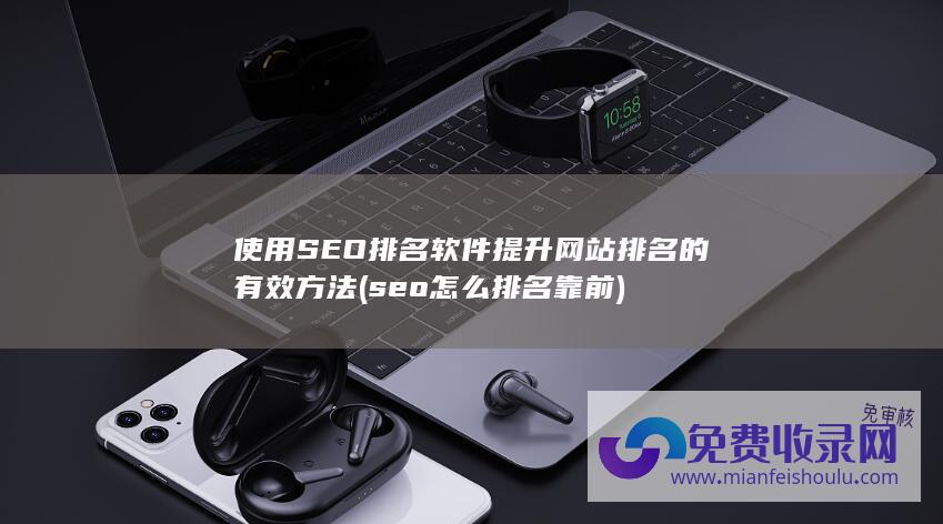 使用SEO排名软件提升网站排名的有效方法 (seo怎么排名靠前)