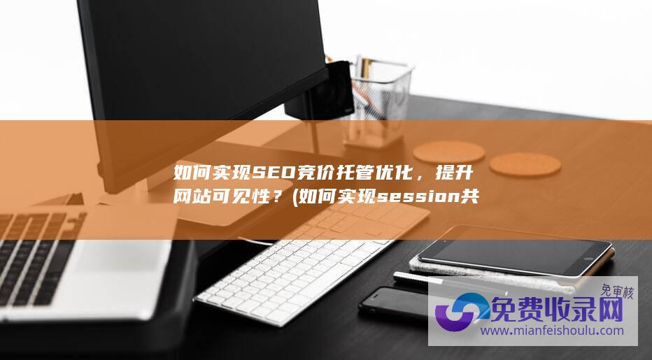 如何实现SEO竞价托管优化，提升网站可见性？ (如何实现session共享)