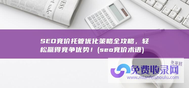 SEO竞价托管优化策略全攻略，轻松赢得竞争优势！ (seo竞价术语)