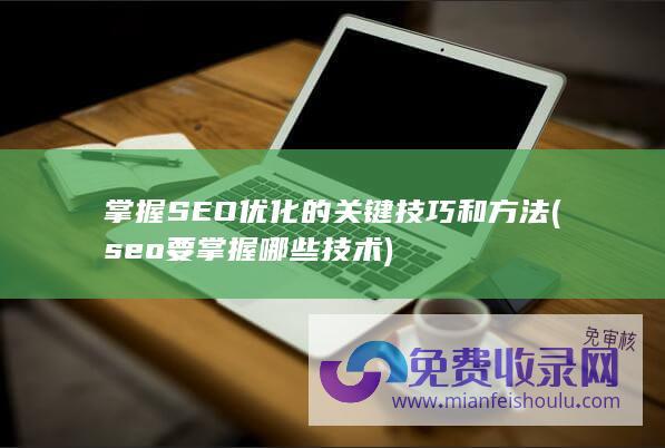 掌握SEO优化的关键技巧和方法 (seo要掌握哪些技术)