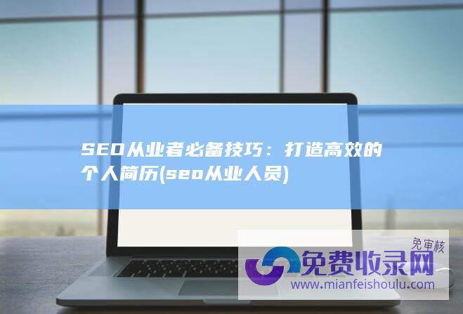 SEO从业者必备技巧：打造高效的个人简历 (seo从业人员)