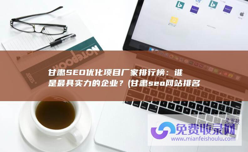 甘肃SEO优化项目厂家排行榜：谁是最具实力的企业？ (甘肃seo网站排名)