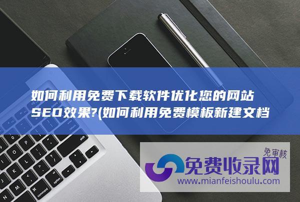 如何利用免费下载软件优化您的网站SEO效果? (如何利用免费模板新建文档)