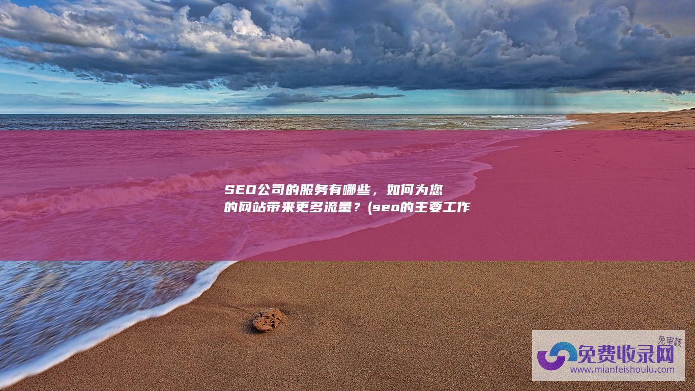 SEO公司的服务有哪些，如何为您的网站带来更多流量？ (seo的主要工作内容是什么)