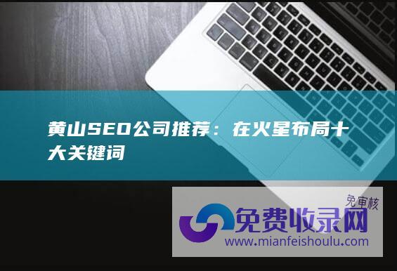 黄山SEO公司推荐：在火星布局十大关键词