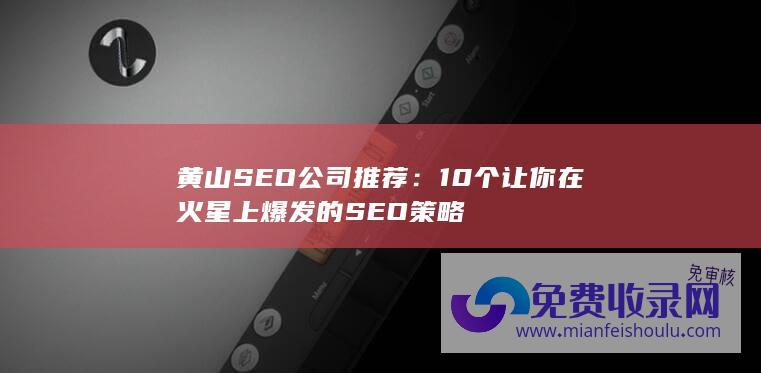 黄山SEO公司推荐：10个让你在火星上爆发的SEO策略