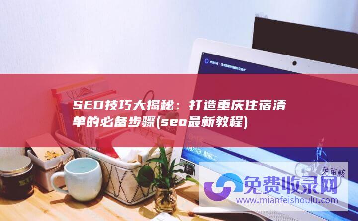 SEO技巧大揭秘：打造重庆住宿清单的必备步骤 (seo最新教程)