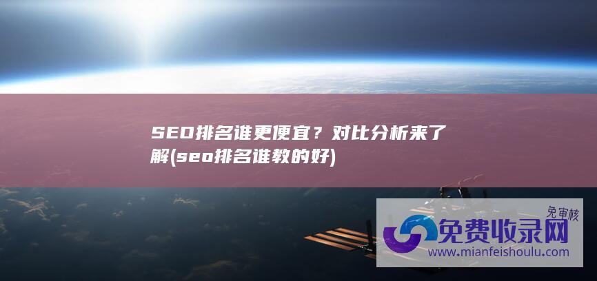 SEO排名谁更便宜？对比分析来了解 (seo排名谁教的好)