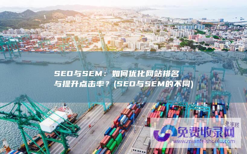 SEO与SEM：如何优化网站排名与提升点击率？ (SEO与SEM的不同)