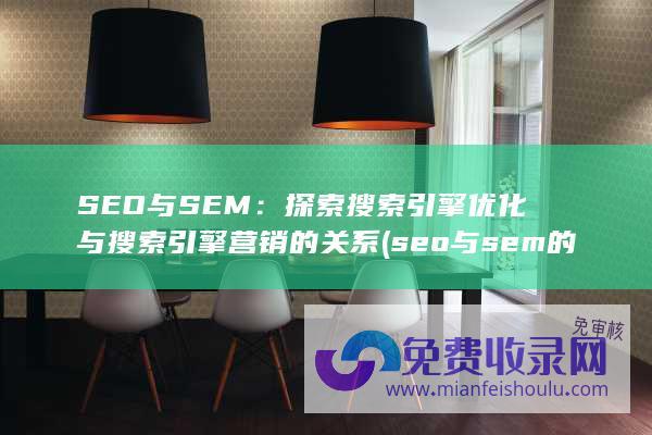 SEO与SEM：探索搜索引擎优化与搜索引擎营销的关系 (seo与sem的区别)